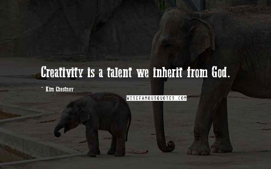 Kim Chestney Quotes: Creativity is a talent we inherit from God.