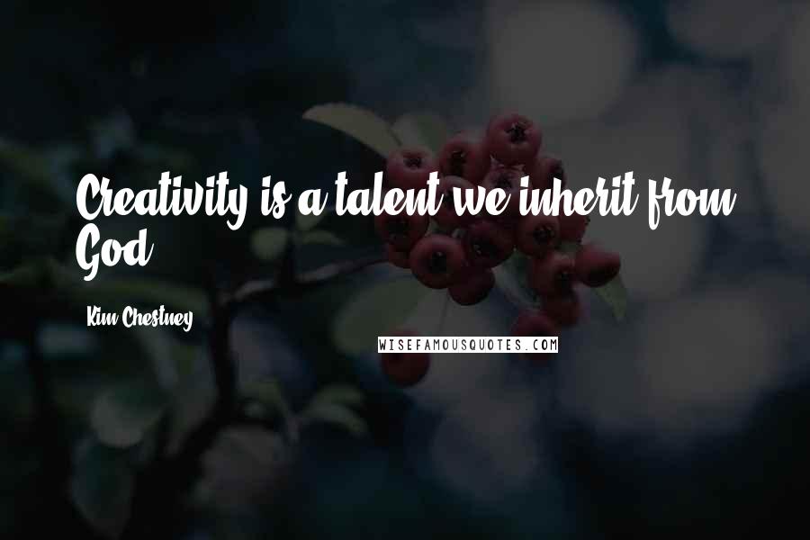 Kim Chestney Quotes: Creativity is a talent we inherit from God.