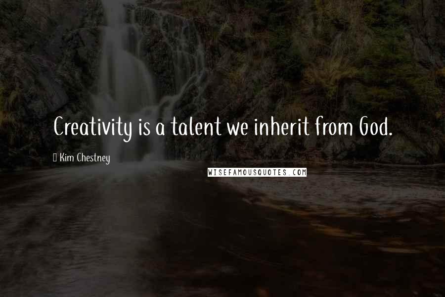 Kim Chestney Quotes: Creativity is a talent we inherit from God.