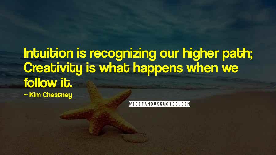 Kim Chestney Quotes: Intuition is recognizing our higher path; Creativity is what happens when we follow it.