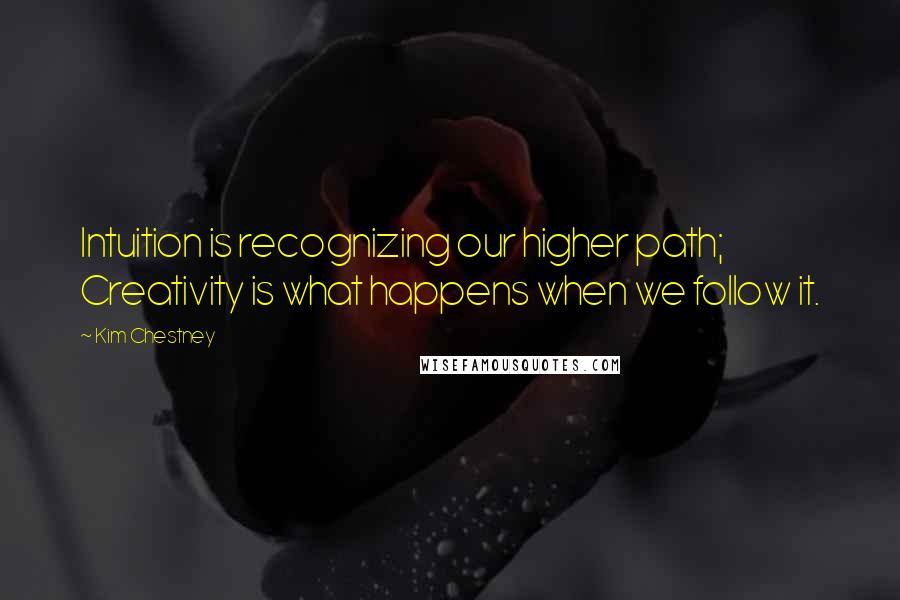 Kim Chestney Quotes: Intuition is recognizing our higher path; Creativity is what happens when we follow it.