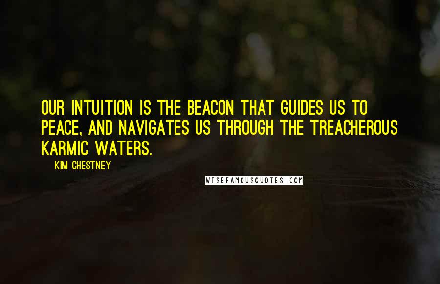 Kim Chestney Quotes: Our Intuition is the beacon that guides us to peace, and navigates us through the treacherous Karmic waters.