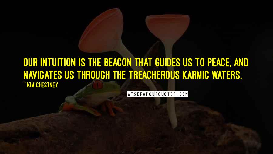 Kim Chestney Quotes: Our Intuition is the beacon that guides us to peace, and navigates us through the treacherous Karmic waters.