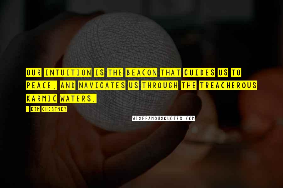 Kim Chestney Quotes: Our Intuition is the beacon that guides us to peace, and navigates us through the treacherous Karmic waters.