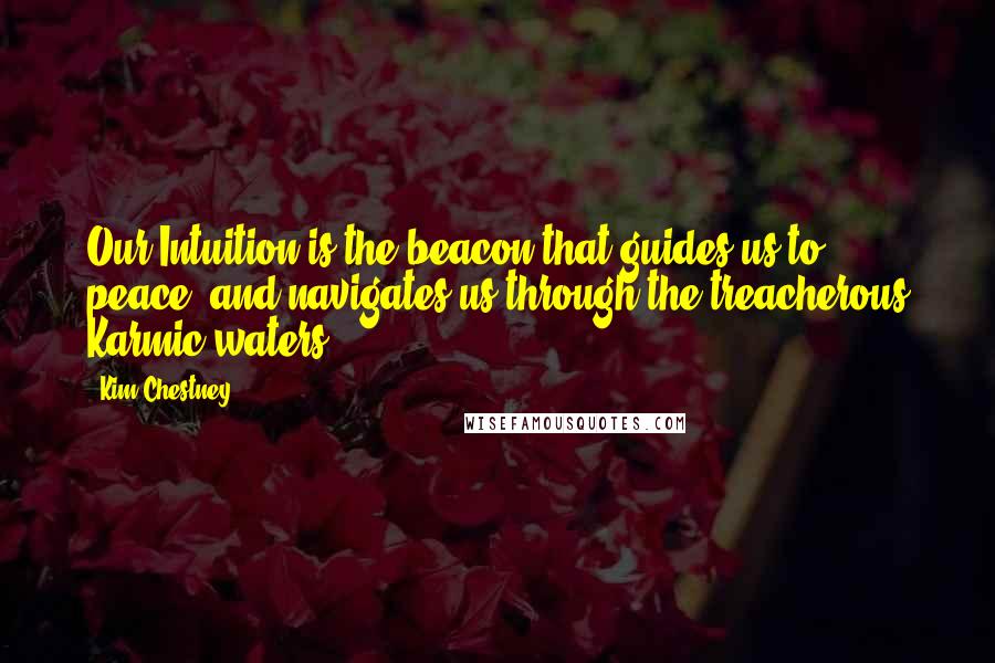 Kim Chestney Quotes: Our Intuition is the beacon that guides us to peace, and navigates us through the treacherous Karmic waters.