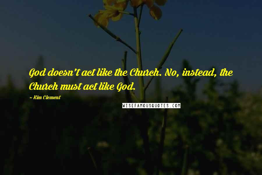 Kim Clement Quotes: God doesn't act like the Church. No, instead, the Church must act like God.