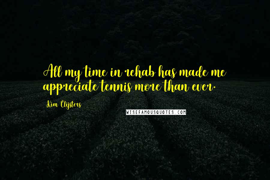 Kim Clijsters Quotes: All my time in rehab has made me appreciate tennis more than ever.