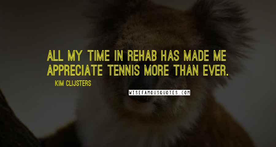 Kim Clijsters Quotes: All my time in rehab has made me appreciate tennis more than ever.