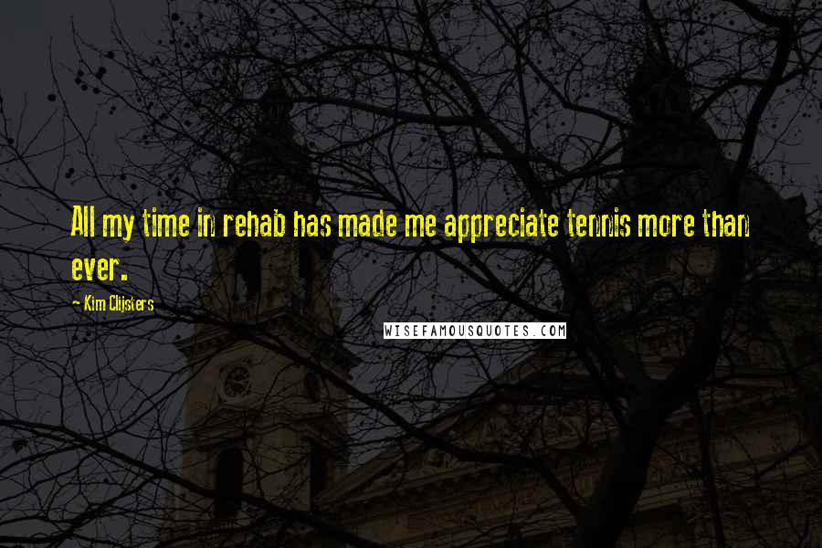 Kim Clijsters Quotes: All my time in rehab has made me appreciate tennis more than ever.