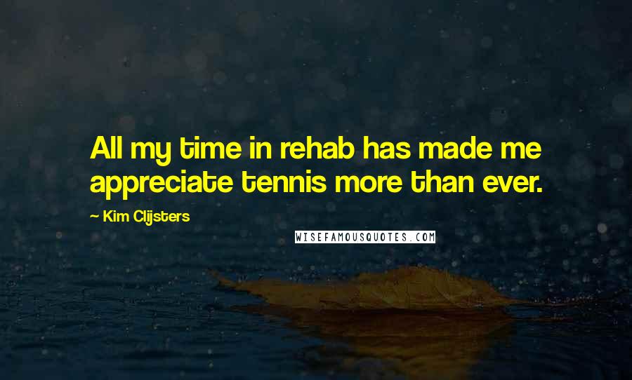 Kim Clijsters Quotes: All my time in rehab has made me appreciate tennis more than ever.