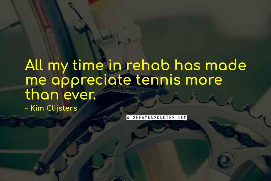 Kim Clijsters Quotes: All my time in rehab has made me appreciate tennis more than ever.