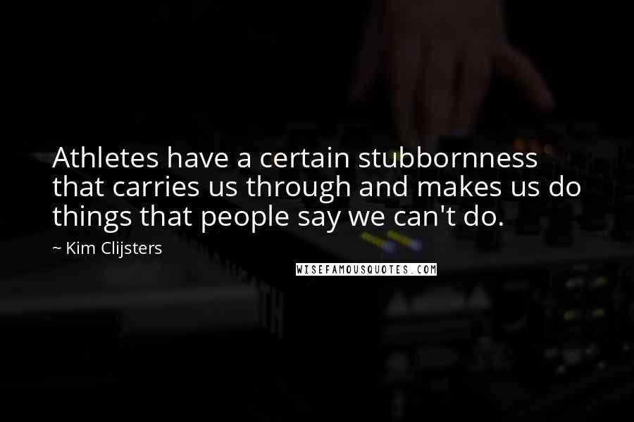 Kim Clijsters Quotes: Athletes have a certain stubbornness that carries us through and makes us do things that people say we can't do.