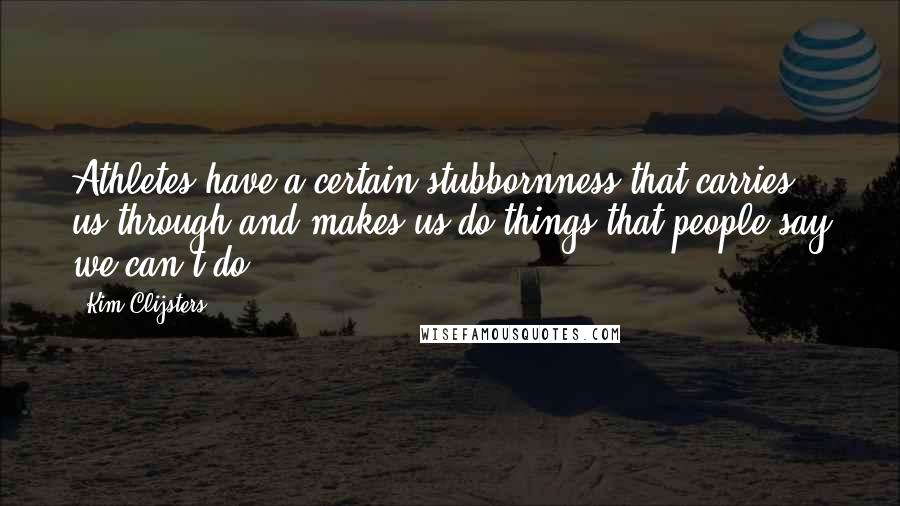 Kim Clijsters Quotes: Athletes have a certain stubbornness that carries us through and makes us do things that people say we can't do.