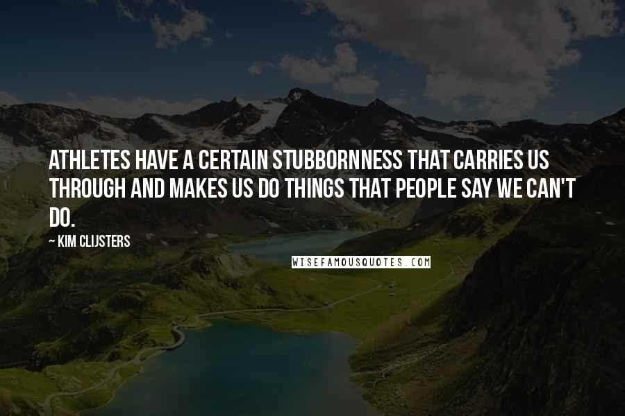 Kim Clijsters Quotes: Athletes have a certain stubbornness that carries us through and makes us do things that people say we can't do.