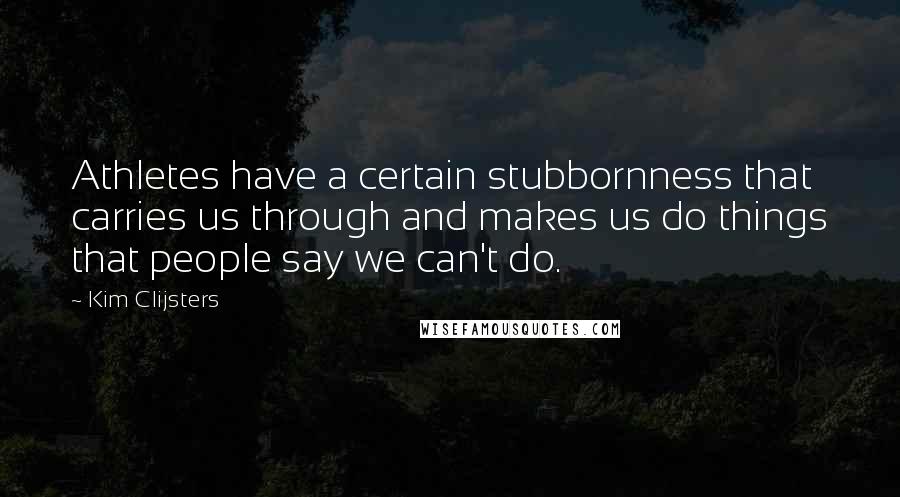 Kim Clijsters Quotes: Athletes have a certain stubbornness that carries us through and makes us do things that people say we can't do.