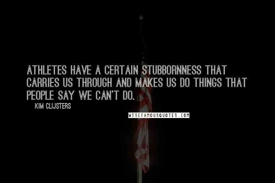 Kim Clijsters Quotes: Athletes have a certain stubbornness that carries us through and makes us do things that people say we can't do.