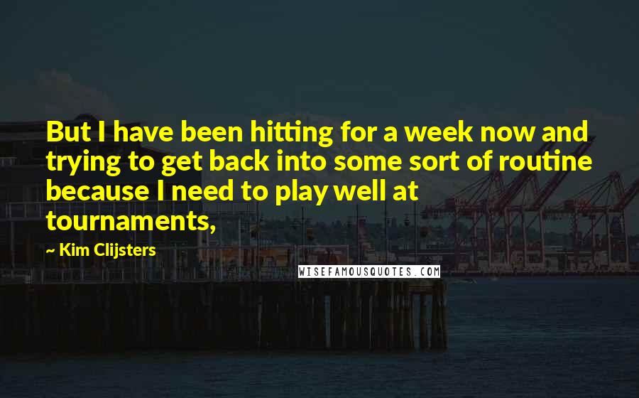 Kim Clijsters Quotes: But I have been hitting for a week now and trying to get back into some sort of routine because I need to play well at tournaments,