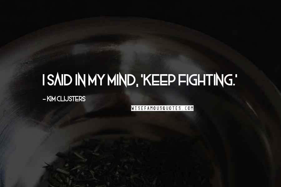 Kim Clijsters Quotes: I said in my mind, 'keep fighting.'