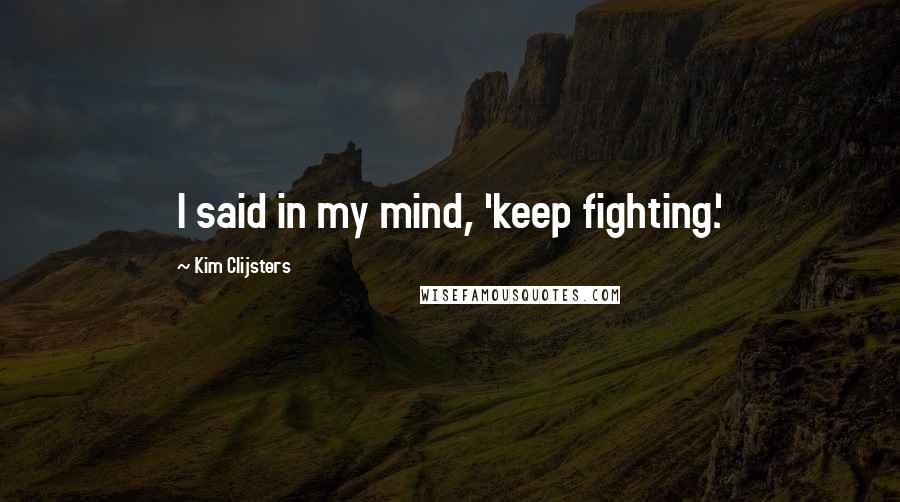 Kim Clijsters Quotes: I said in my mind, 'keep fighting.'