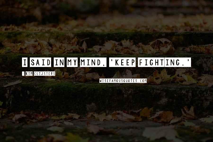 Kim Clijsters Quotes: I said in my mind, 'keep fighting.'