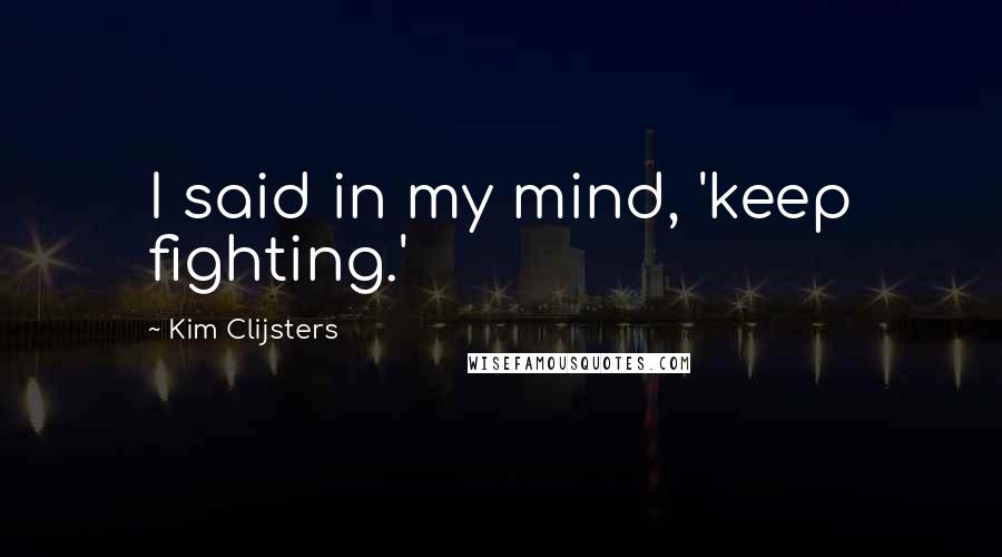 Kim Clijsters Quotes: I said in my mind, 'keep fighting.'