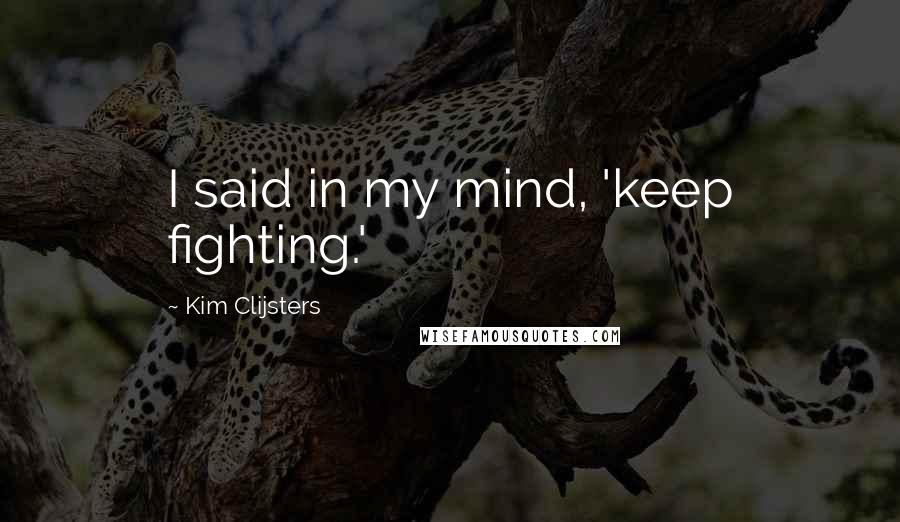 Kim Clijsters Quotes: I said in my mind, 'keep fighting.'