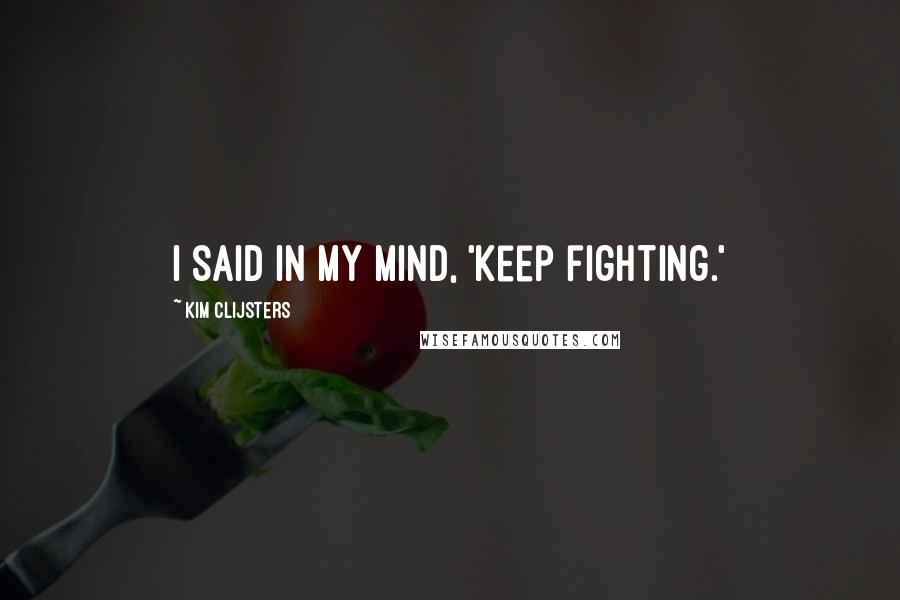 Kim Clijsters Quotes: I said in my mind, 'keep fighting.'