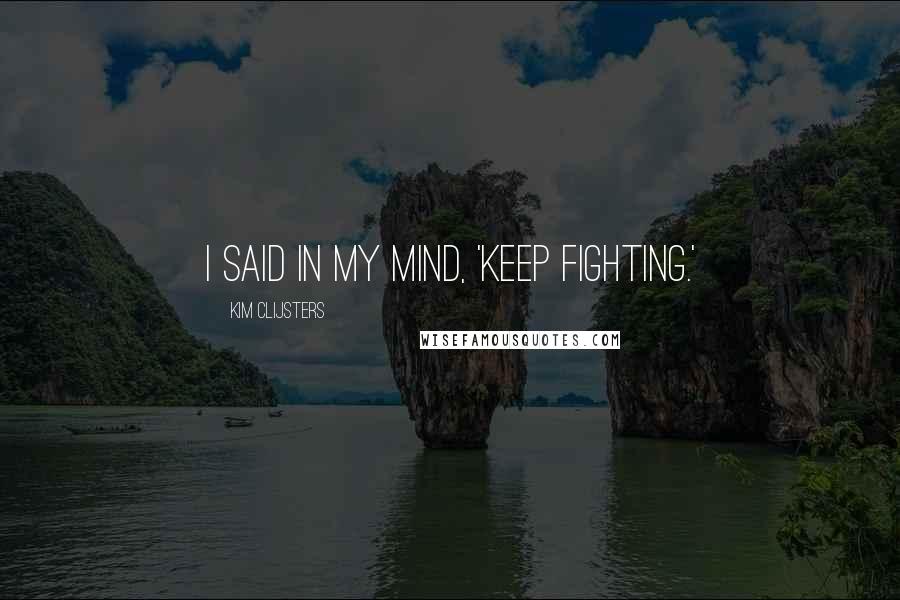 Kim Clijsters Quotes: I said in my mind, 'keep fighting.'