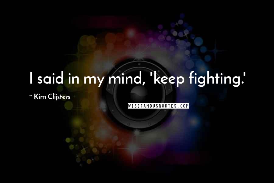 Kim Clijsters Quotes: I said in my mind, 'keep fighting.'