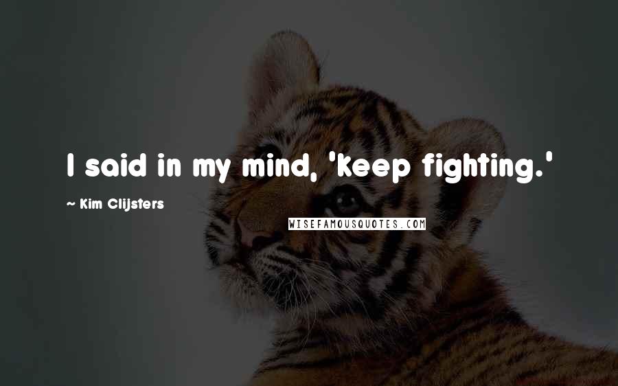 Kim Clijsters Quotes: I said in my mind, 'keep fighting.'