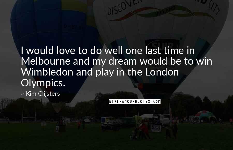 Kim Clijsters Quotes: I would love to do well one last time in Melbourne and my dream would be to win Wimbledon and play in the London Olympics.