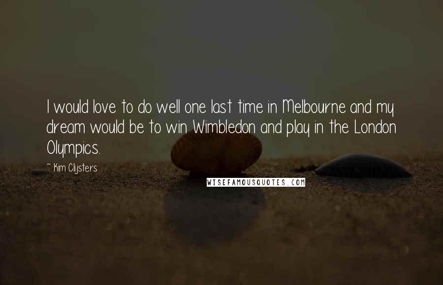 Kim Clijsters Quotes: I would love to do well one last time in Melbourne and my dream would be to win Wimbledon and play in the London Olympics.