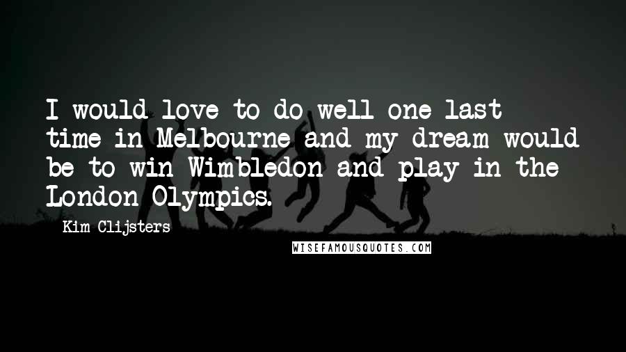 Kim Clijsters Quotes: I would love to do well one last time in Melbourne and my dream would be to win Wimbledon and play in the London Olympics.