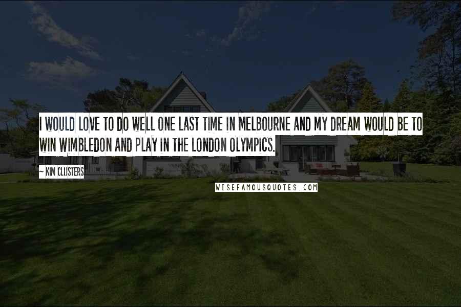 Kim Clijsters Quotes: I would love to do well one last time in Melbourne and my dream would be to win Wimbledon and play in the London Olympics.