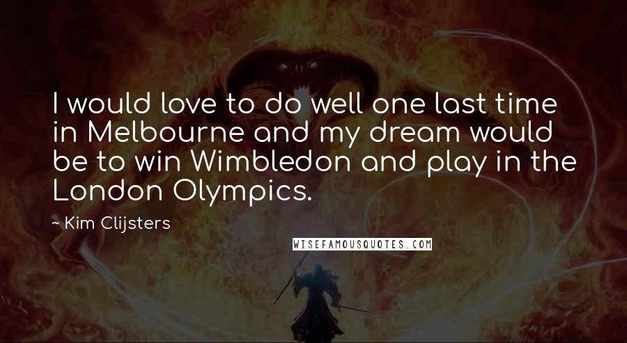 Kim Clijsters Quotes: I would love to do well one last time in Melbourne and my dream would be to win Wimbledon and play in the London Olympics.