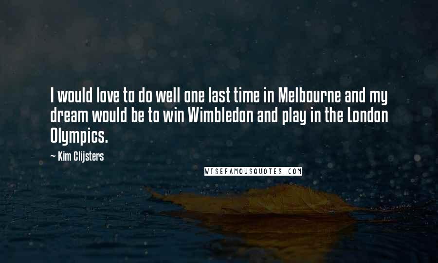 Kim Clijsters Quotes: I would love to do well one last time in Melbourne and my dream would be to win Wimbledon and play in the London Olympics.