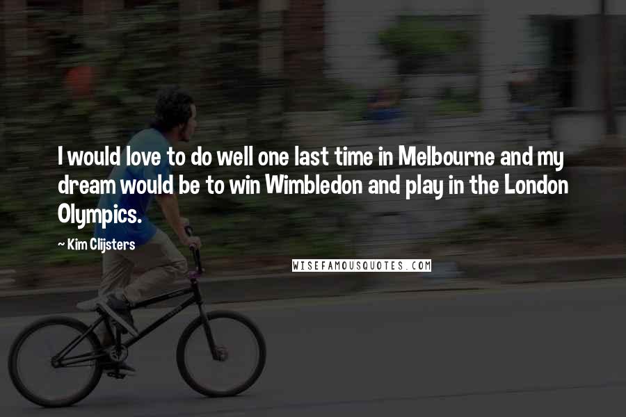 Kim Clijsters Quotes: I would love to do well one last time in Melbourne and my dream would be to win Wimbledon and play in the London Olympics.