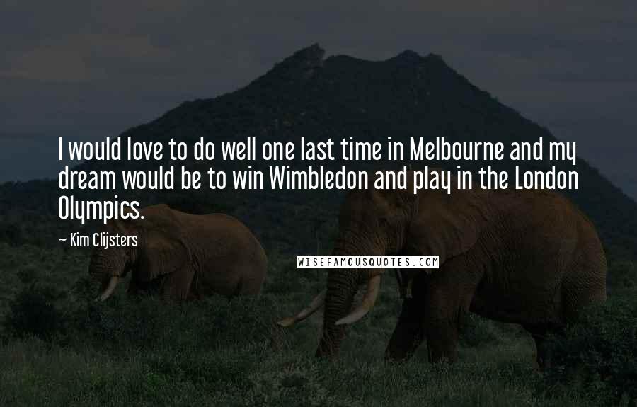 Kim Clijsters Quotes: I would love to do well one last time in Melbourne and my dream would be to win Wimbledon and play in the London Olympics.