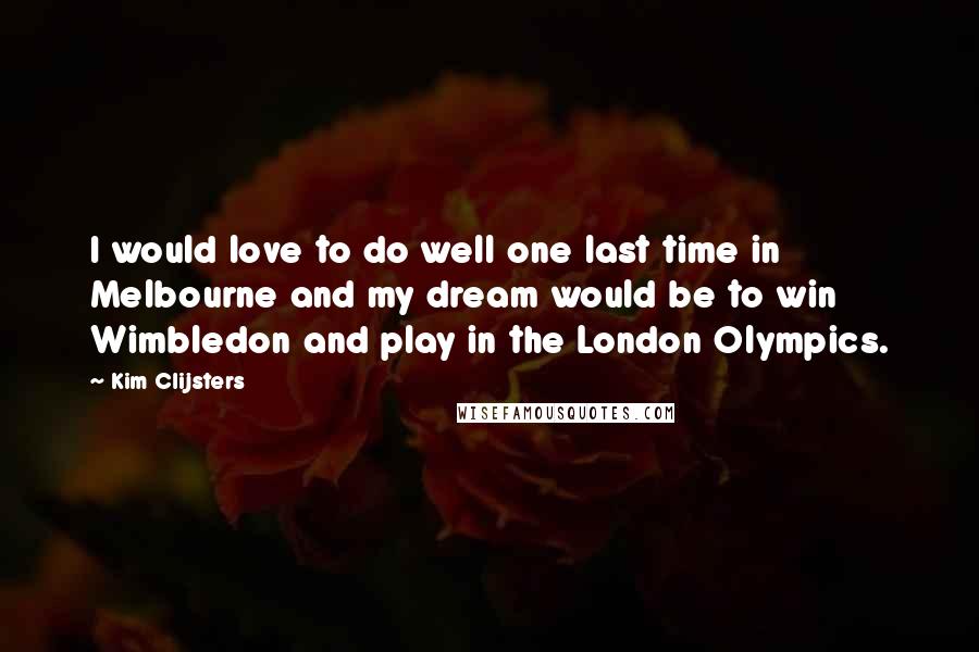 Kim Clijsters Quotes: I would love to do well one last time in Melbourne and my dream would be to win Wimbledon and play in the London Olympics.