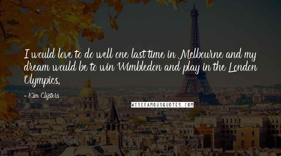 Kim Clijsters Quotes: I would love to do well one last time in Melbourne and my dream would be to win Wimbledon and play in the London Olympics.