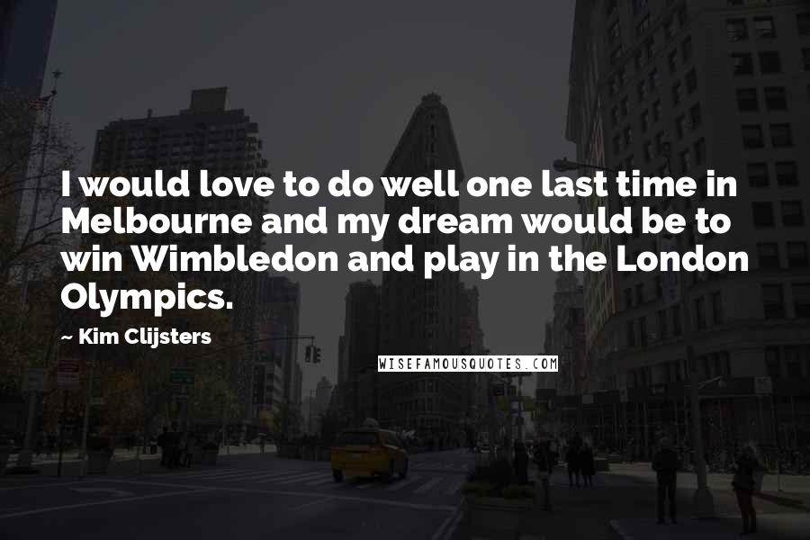 Kim Clijsters Quotes: I would love to do well one last time in Melbourne and my dream would be to win Wimbledon and play in the London Olympics.