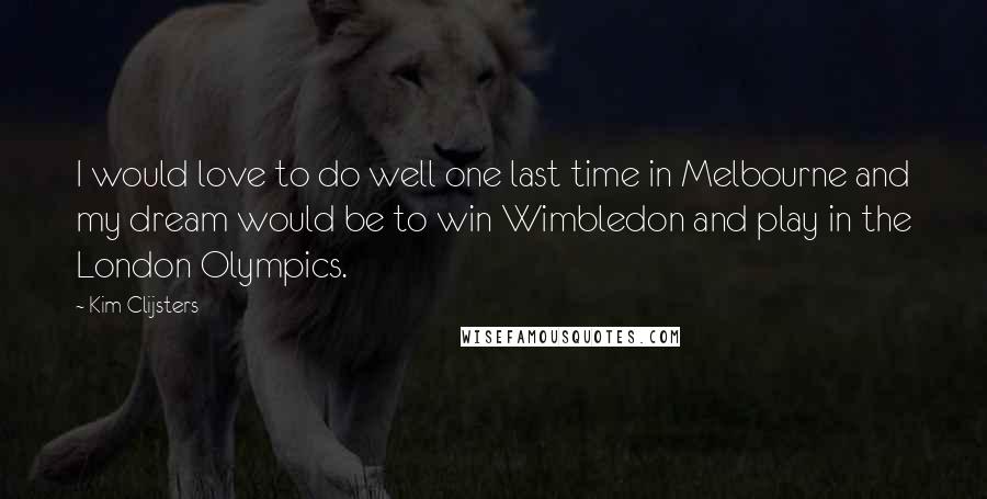 Kim Clijsters Quotes: I would love to do well one last time in Melbourne and my dream would be to win Wimbledon and play in the London Olympics.