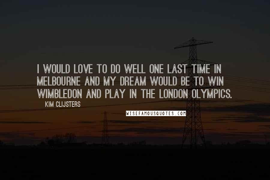 Kim Clijsters Quotes: I would love to do well one last time in Melbourne and my dream would be to win Wimbledon and play in the London Olympics.