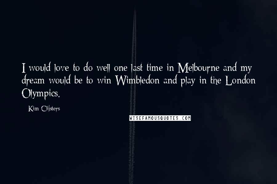 Kim Clijsters Quotes: I would love to do well one last time in Melbourne and my dream would be to win Wimbledon and play in the London Olympics.