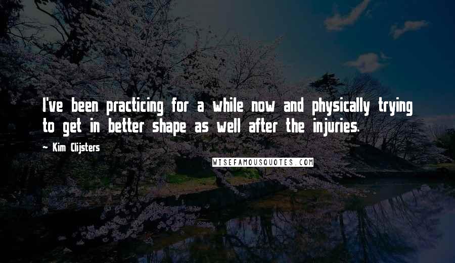 Kim Clijsters Quotes: I've been practicing for a while now and physically trying to get in better shape as well after the injuries.