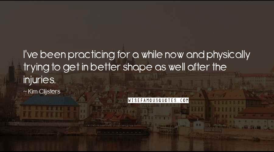 Kim Clijsters Quotes: I've been practicing for a while now and physically trying to get in better shape as well after the injuries.