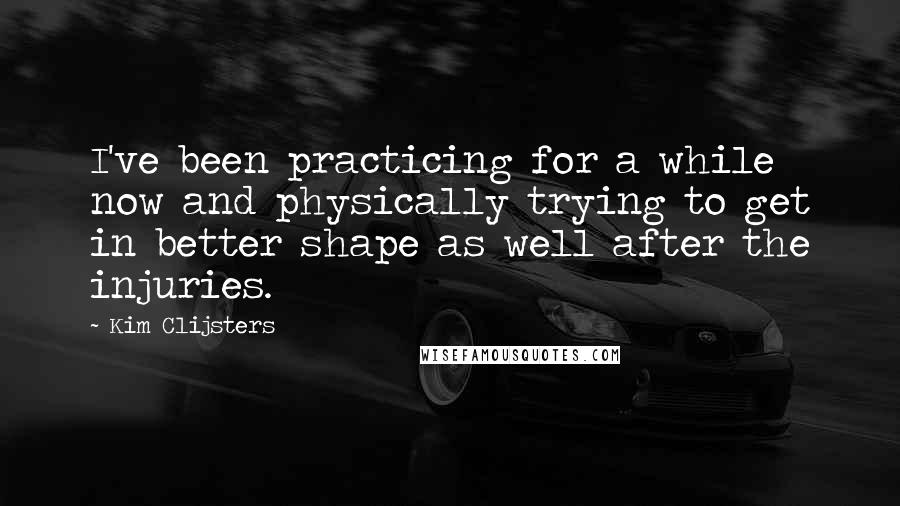 Kim Clijsters Quotes: I've been practicing for a while now and physically trying to get in better shape as well after the injuries.
