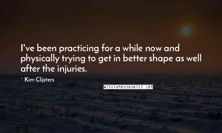 Kim Clijsters Quotes: I've been practicing for a while now and physically trying to get in better shape as well after the injuries.