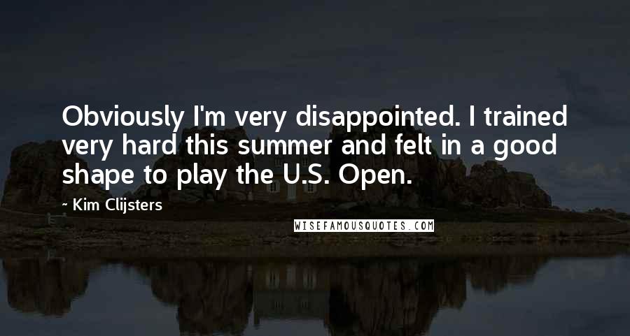 Kim Clijsters Quotes: Obviously I'm very disappointed. I trained very hard this summer and felt in a good shape to play the U.S. Open.