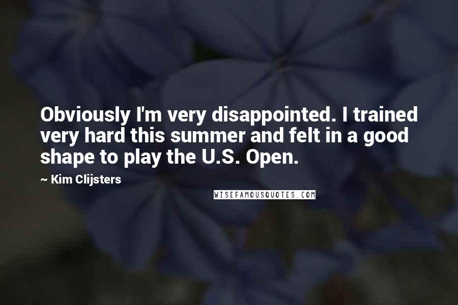 Kim Clijsters Quotes: Obviously I'm very disappointed. I trained very hard this summer and felt in a good shape to play the U.S. Open.